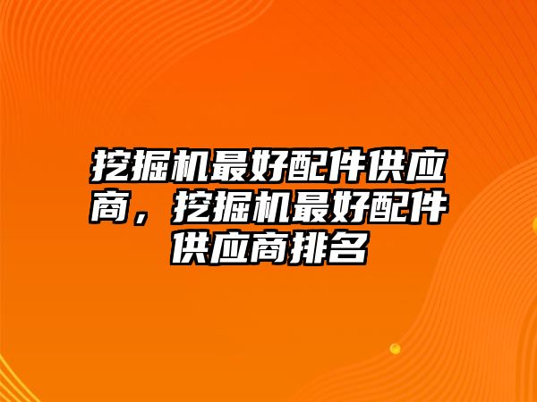 挖掘機(jī)最好配件供應(yīng)商，挖掘機(jī)最好配件供應(yīng)商排名