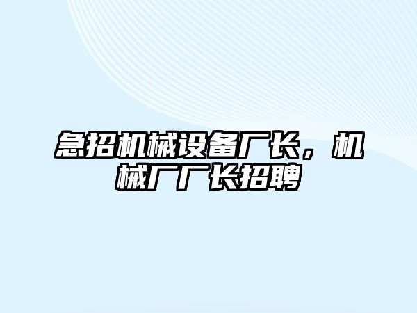 急招機械設備廠長，機械廠廠長招聘