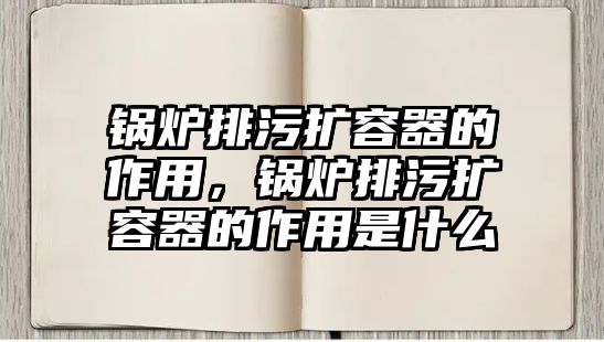 鍋爐排污擴容器的作用，鍋爐排污擴容器的作用是什么