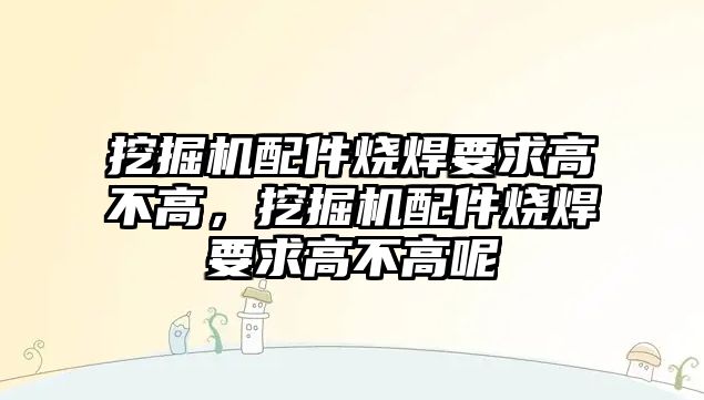 挖掘機(jī)配件燒焊要求高不高，挖掘機(jī)配件燒焊要求高不高呢