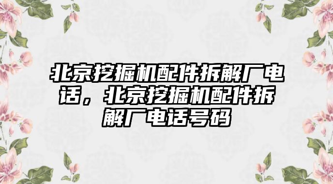 北京挖掘機(jī)配件拆解廠電話，北京挖掘機(jī)配件拆解廠電話號(hào)碼