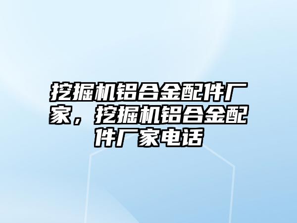 挖掘機鋁合金配件廠家，挖掘機鋁合金配件廠家電話