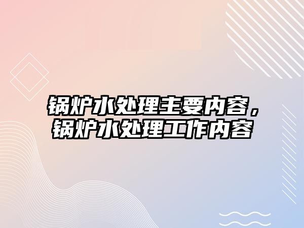 鍋爐水處理主要內(nèi)容，鍋爐水處理工作內(nèi)容