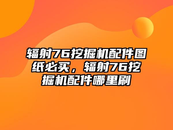 輻射76挖掘機(jī)配件圖紙必買，輻射76挖掘機(jī)配件哪里刷