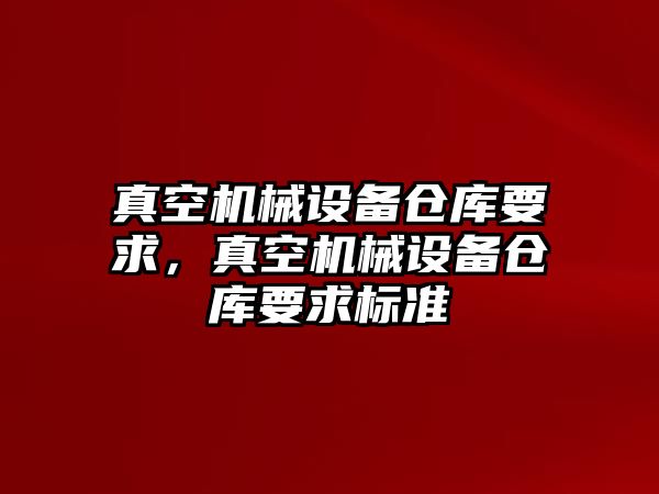 真空機械設備倉庫要求，真空機械設備倉庫要求標準