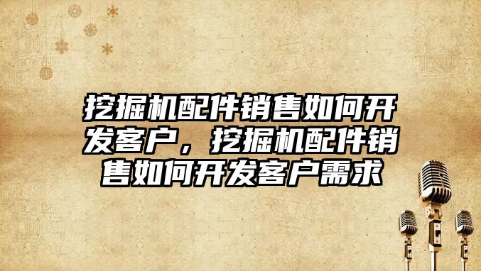 挖掘機配件銷售如何開發客戶，挖掘機配件銷售如何開發客戶需求