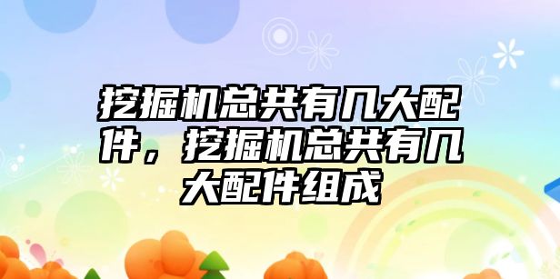 挖掘機總共有幾大配件，挖掘機總共有幾大配件組成