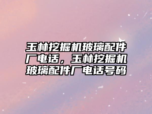 玉林挖掘機玻璃配件廠電話，玉林挖掘機玻璃配件廠電話號碼