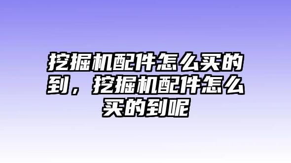 挖掘機配件怎么買的到，挖掘機配件怎么買的到呢