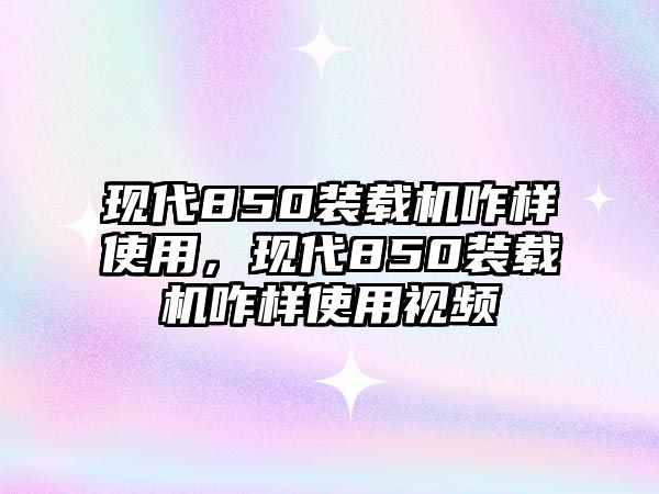 現(xiàn)代850裝載機(jī)咋樣使用，現(xiàn)代850裝載機(jī)咋樣使用視頻