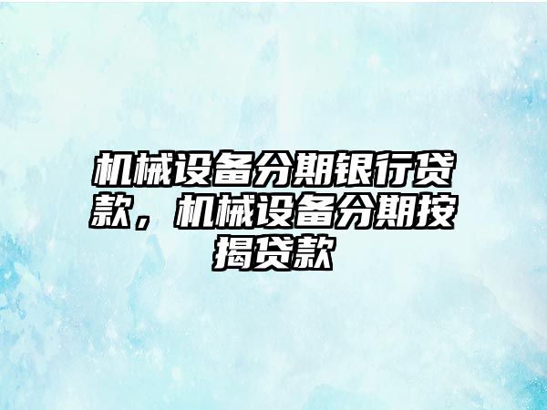 機(jī)械設(shè)備分期銀行貸款，機(jī)械設(shè)備分期按揭貸款