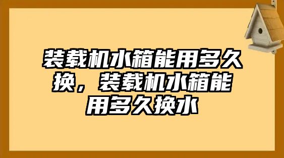 裝載機(jī)水箱能用多久換，裝載機(jī)水箱能用多久換水