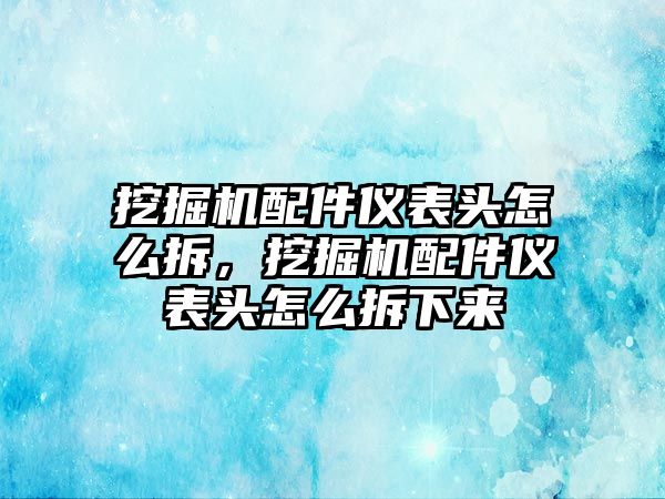 挖掘機(jī)配件儀表頭怎么拆，挖掘機(jī)配件儀表頭怎么拆下來(lái)