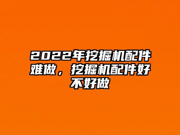 2022年挖掘機(jī)配件難做，挖掘機(jī)配件好不好做