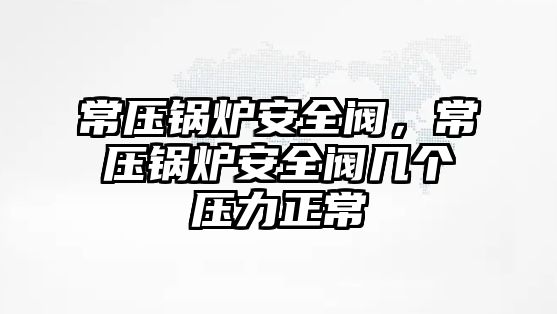 常壓鍋爐安全閥，常壓鍋爐安全閥幾個壓力正常