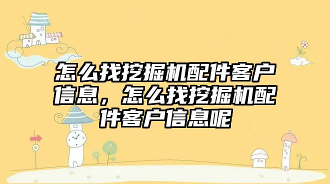 怎么找挖掘機配件客戶信息，怎么找挖掘機配件客戶信息呢