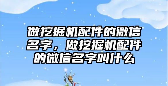 做挖掘機配件的微信名字，做挖掘機配件的微信名字叫什么