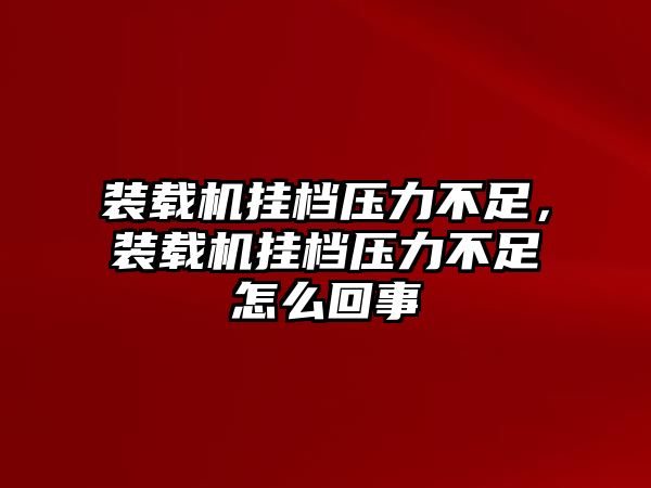 裝載機掛檔壓力不足，裝載機掛檔壓力不足怎么回事