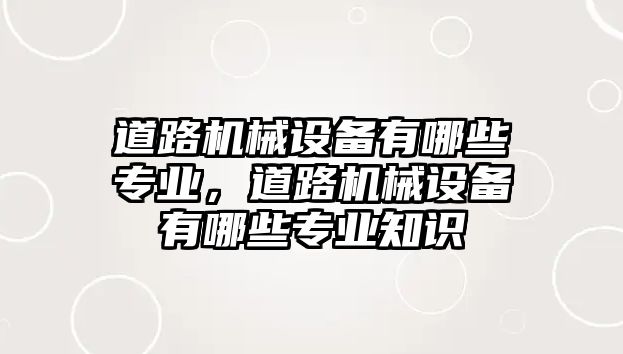 道路機械設備有哪些專業，道路機械設備有哪些專業知識