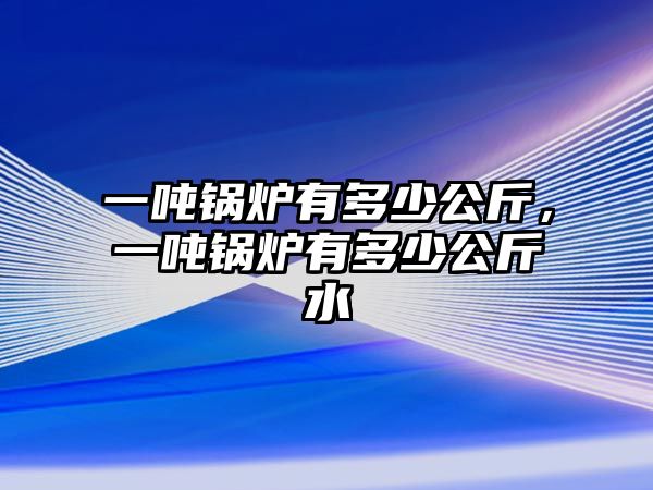 一噸鍋爐有多少公斤，一噸鍋爐有多少公斤水