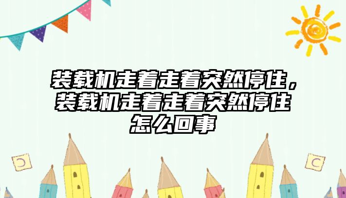 裝載機走著走著突然停住，裝載機走著走著突然停住怎么回事