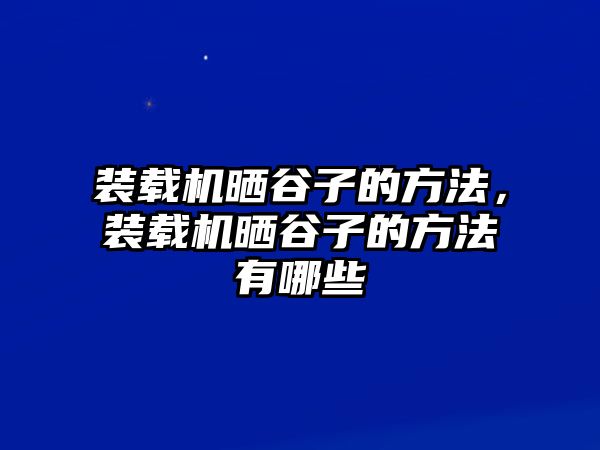 裝載機曬谷子的方法，裝載機曬谷子的方法有哪些