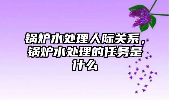 鍋爐水處理人際關系，鍋爐水處理的任務是什么