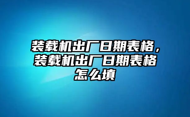 裝載機(jī)出廠日期表格，裝載機(jī)出廠日期表格怎么填