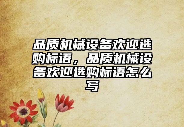 品質(zhì)機械設(shè)備歡迎選購標(biāo)語，品質(zhì)機械設(shè)備歡迎選購標(biāo)語怎么寫