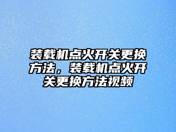 裝載機(jī)點火開關(guān)更換方法，裝載機(jī)點火開關(guān)更換方法視頻