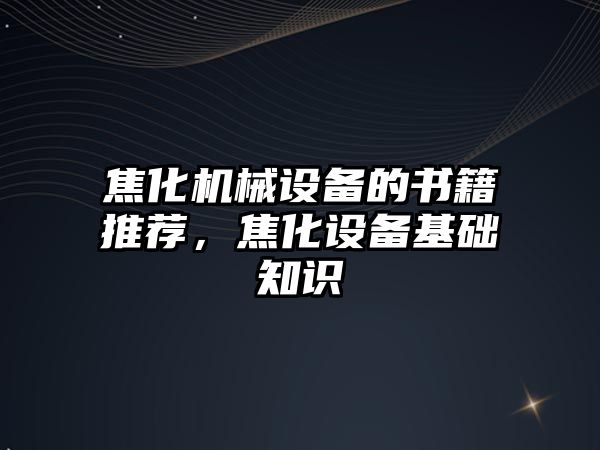 焦化機械設備的書籍推薦，焦化設備基礎知識