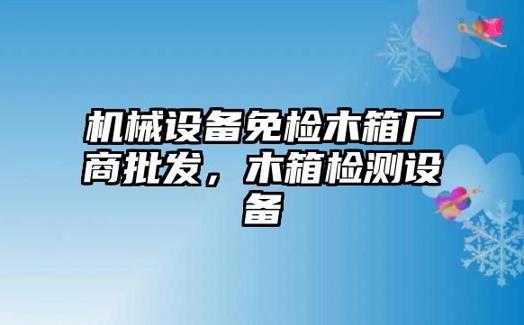 機械設(shè)備免檢木箱廠商批發(fā)，木箱檢測設(shè)備