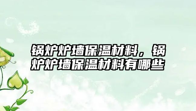 鍋爐爐墻保溫材料，鍋爐爐墻保溫材料有哪些