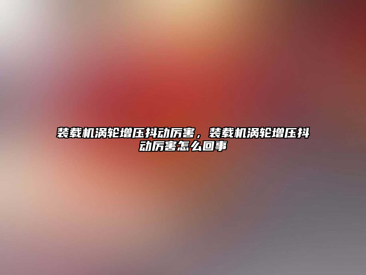 裝載機渦輪增壓抖動厲害，裝載機渦輪增壓抖動厲害怎么回事