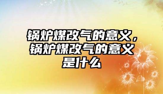 鍋爐煤改氣的意義，鍋爐煤改氣的意義是什么