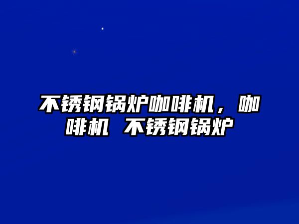 不銹鋼鍋爐咖啡機，咖啡機 不銹鋼鍋爐