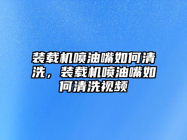 裝載機(jī)噴油嘴如何清洗，裝載機(jī)噴油嘴如何清洗視頻