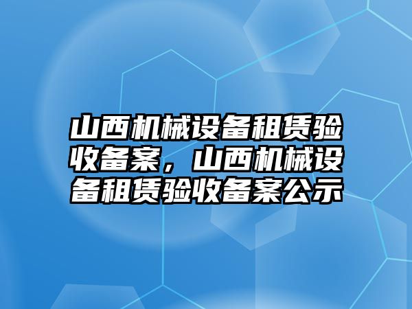 山西機械設備租賃驗收備案，山西機械設備租賃驗收備案公示