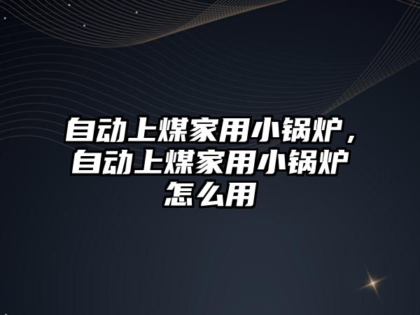 自動上煤家用小鍋爐，自動上煤家用小鍋爐怎么用