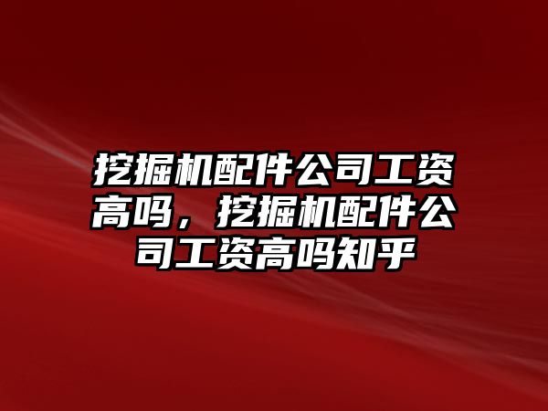 挖掘機配件公司工資高嗎，挖掘機配件公司工資高嗎知乎