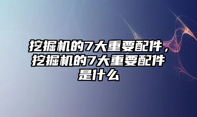 挖掘機的7大重要配件，挖掘機的7大重要配件是什么