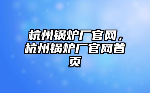 杭州鍋爐廠官網，杭州鍋爐廠官網首頁