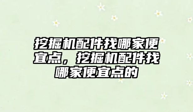 挖掘機配件找哪家便宜點，挖掘機配件找哪家便宜點的