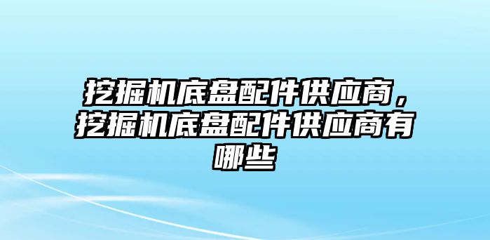 挖掘機底盤配件供應商，挖掘機底盤配件供應商有哪些