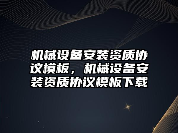 機械設備安裝資質協議模板，機械設備安裝資質協議模板下載