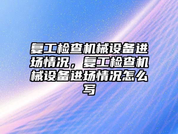 復工檢查機械設備進場情況，復工檢查機械設備進場情況怎么寫