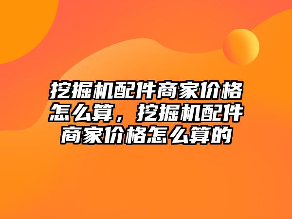 挖掘機配件商家價格怎么算，挖掘機配件商家價格怎么算的