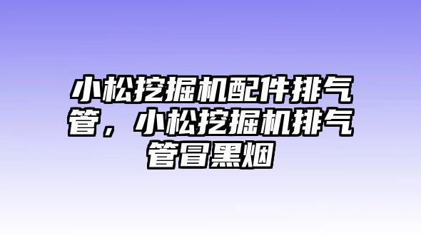 小松挖掘機配件排氣管，小松挖掘機排氣管冒黑煙