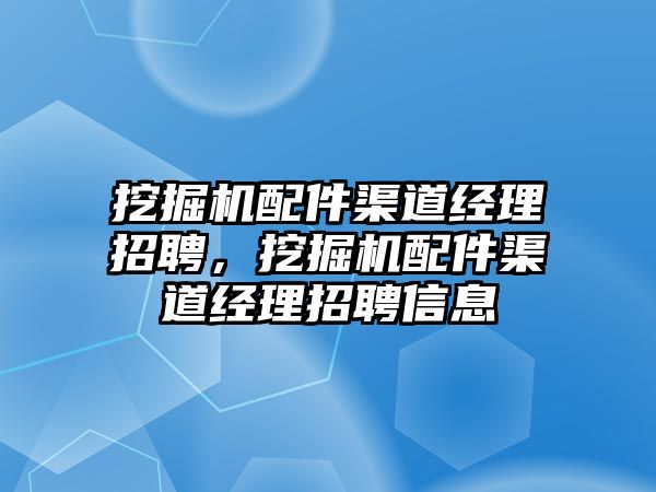 挖掘機配件渠道經理招聘，挖掘機配件渠道經理招聘信息