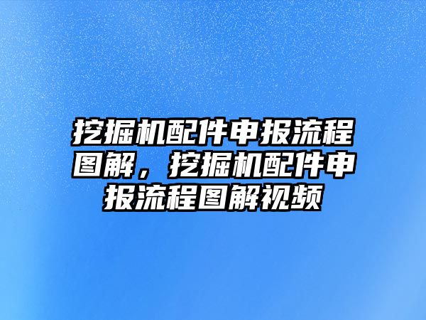 挖掘機配件申報流程圖解，挖掘機配件申報流程圖解視頻